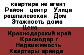 квартира не агент › Район ­ центр › Улица ­ рашпилевская › Дом ­ 150 › Этажность дома ­ 5 › Цена ­ 9 000 - Краснодарский край, Краснодар г. Недвижимость » Квартиры аренда   . Краснодарский край,Краснодар г.